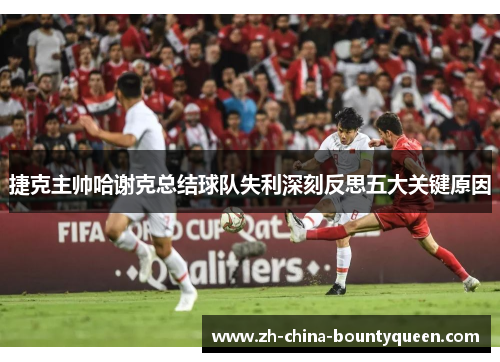 捷克主帅哈谢克总结球队失利深刻反思五大关键原因 捷克主帅哈谢克总结球队失利深刻反思五大关键原因