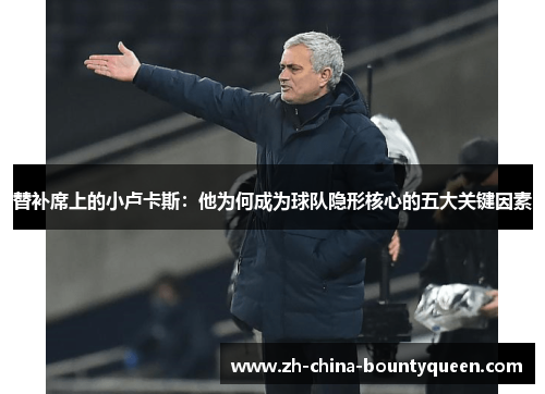 替补席上的小卢卡斯:他为何成为球队隐形核心的五大关键因素 替补席上的小卢卡斯:他为何成为球队隐形核心的五大关键因素