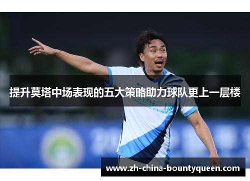 提升莫塔中场表现的五大策略助力球队更上一层楼 提升莫塔中场表现的五大策略助力球队更上一层楼