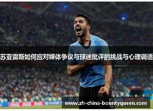 苏亚雷斯如何应对媒体争议与球迷批评的挑战与心理调适