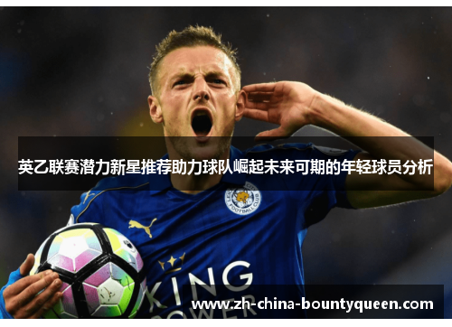 英乙联赛潜力新星推荐助力球队崛起未来可期的年轻球员分析 英乙联赛潜力新星推荐助力球队崛起未来可期的年轻球员分析