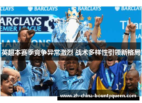 英超本赛季竞争异常激烈 战术多样性引领新格局 英超本赛季竞争异常激烈 战术多样性引领新格局