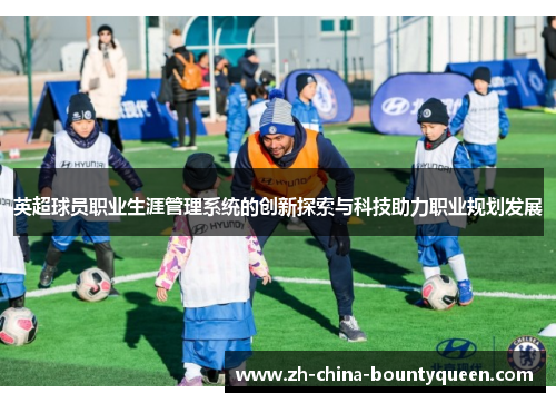 英超球员职业生涯管理系统的创新探索与科技助力职业规划发展 英超球员职业生涯管理系统的创新探索与科技助力职业规划发展