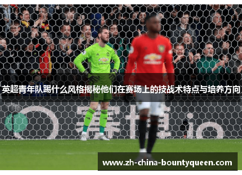 英超青年队踢什么风格揭秘他们在赛场上的技战术特点与培养方向