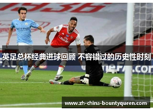 英足总杯经典进球回顾 不容错过的历史性时刻 英足总杯经典进球回顾 不容错过的历史性时刻