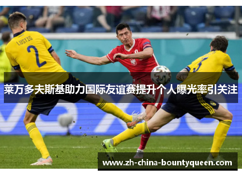 莱万多夫斯基助力国际友谊赛提升个人曝光率引关注 莱万多夫斯基助力国际友谊赛提升个人曝光率引关注