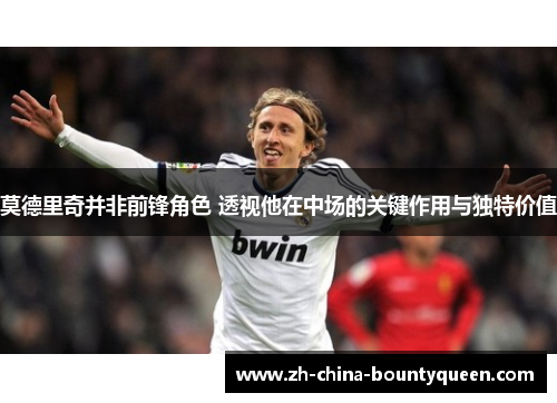 莫德里奇并非前锋角色 透视他在中场的关键作用与独特价值