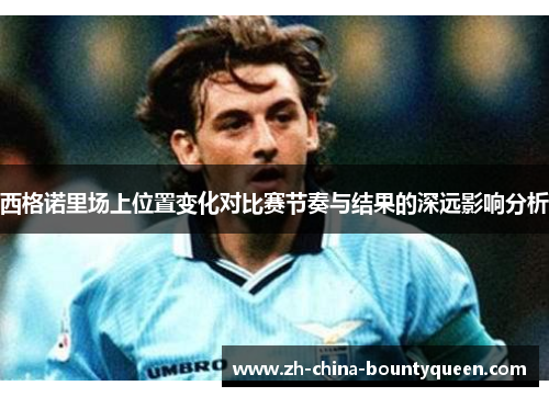 西格诺里场上位置变化对比赛节奏与结果的深远影响分析