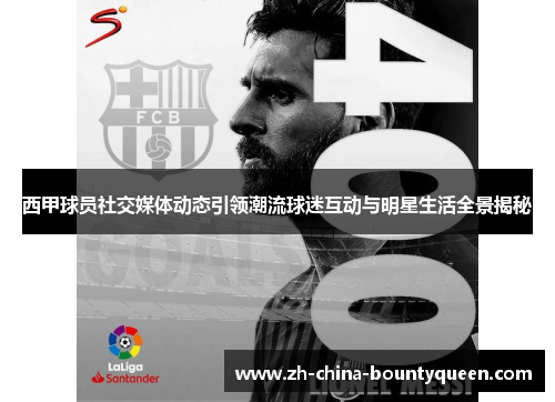 西甲球员社交媒体动态引领潮流球迷互动与明星生活全景揭秘 西甲球员社交媒体动态引领潮流球迷互动与明星生活全景揭秘