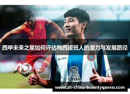 西甲未来之星如何评估梅西接班人的潜力与发展路径 西甲未来之星如何评估梅西接班人的潜力与发展路径
