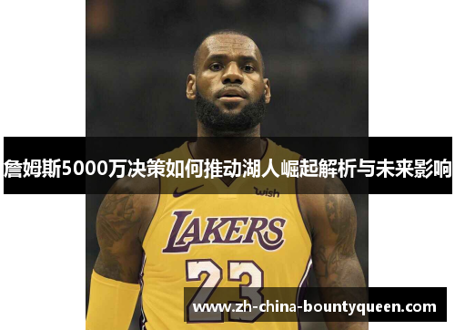 詹姆斯5000万决策如何推动湖人崛起解析与未来影响 詹姆斯5000万决策如何推动湖人崛起解析与未来影响