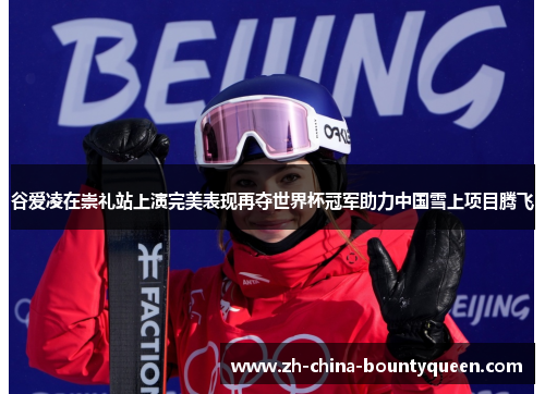 谷爱凌在崇礼站上演完美表现再夺世界杯冠军助力中国雪上项目腾飞 谷爱凌在崇礼站上演完美表现再夺世界杯冠军助力中国雪上项目腾飞