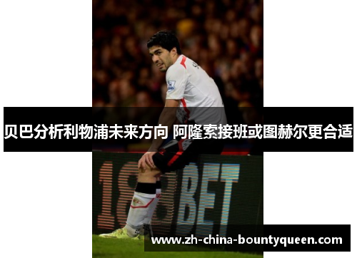 贝巴分析利物浦未来方向 阿隆索接班或图赫尔更合适 贝巴分析利物浦未来方向 阿隆索接班或图赫尔更合适