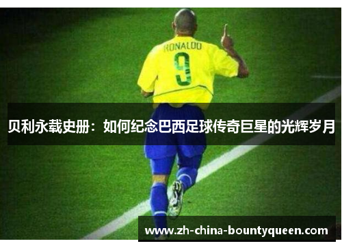 贝利永载史册：如何纪念巴西足球传奇巨星的光辉岁月