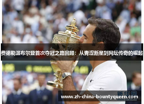 费德勒温布尔登首次夺冠之路回顾：从青涩新星到网坛传奇的崛起