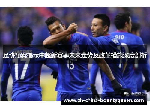 足协预案揭示中超新赛季未来走势及改革措施深度剖析 足协预案揭示中超新赛季未来走势及改革措施深度剖析