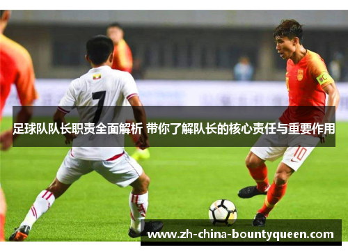 足球队队长职责全面解析 带你了解队长的核心责任与重要作用