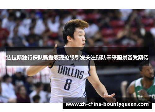 达拉斯独行侠队新援表现抢眼引发关注球队未来前景备受期待 达拉斯独行侠队新援表现抢眼引发关注球队未来前景备受期待