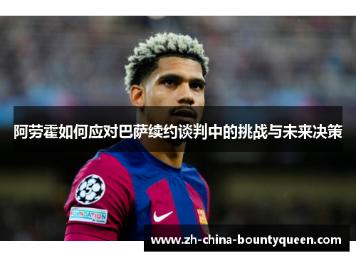 阿劳霍如何应对巴萨续约谈判中的挑战与未来决策 阿劳霍如何应对巴萨续约谈判中的挑战与未来决策