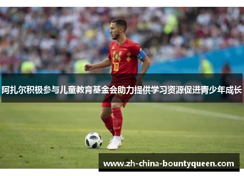 阿扎尔积极参与儿童教育基金会助力提供学习资源促进青少年成长