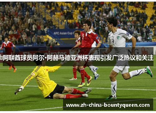 阿联酋球员阿尔·阿赫马德亚洲杯表现引发广泛热议和关注 阿联酋球员阿尔·阿赫马德亚洲杯表现引发广泛热议和关注