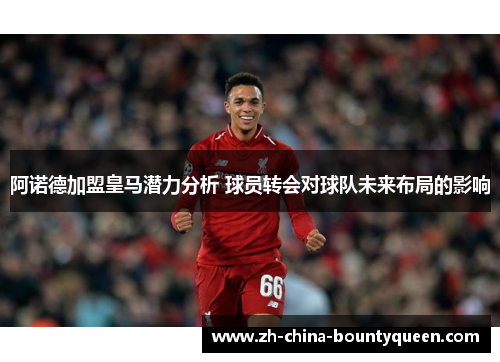 阿诺德加盟皇马潜力分析 球员转会对球队未来布局的影响 阿诺德加盟皇马潜力分析 球员转会对球队未来布局的影响