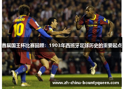 首届国王杯比赛回顾:1903年西班牙足球历史的重要起点 首届国王杯比赛回顾:1903年西班牙足球历史的重要起点