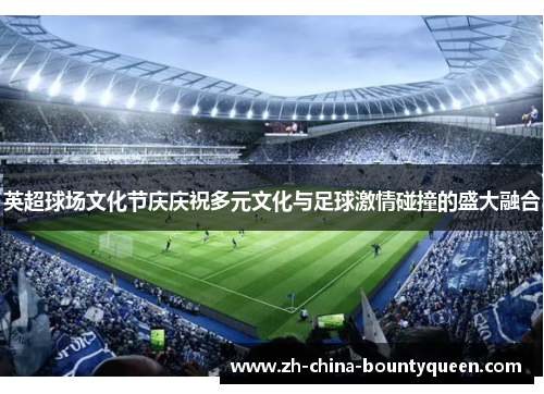 英超球场文化节庆庆祝多元文化与足球激情碰撞的盛大融合