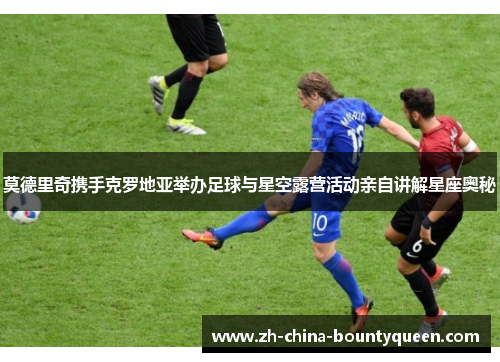 莫德里奇携手克罗地亚举办足球与星空露营活动亲自讲解星座奥秘