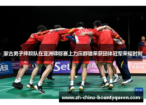 蒙古男子摔跤队在亚洲锦标赛上力压群雄荣获团体冠军荣耀时刻