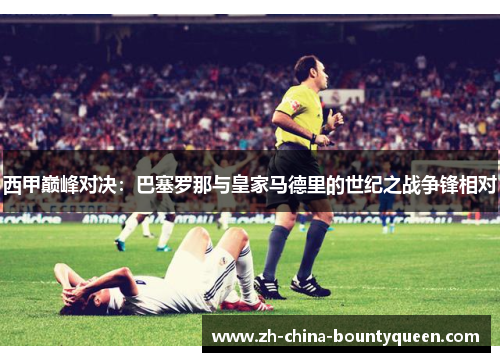 西甲巅峰对决：巴塞罗那与皇家马德里的世纪之战争锋相对