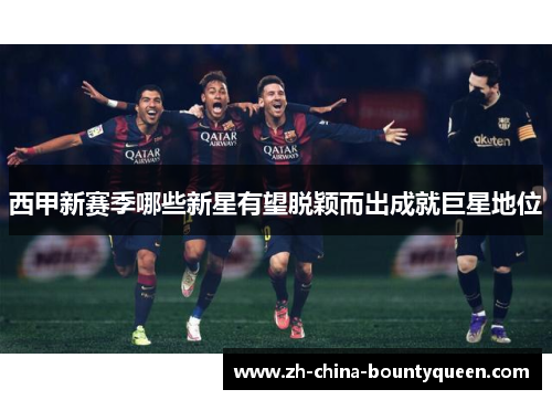 西甲新赛季哪些新星有望脱颖而出成就巨星地位