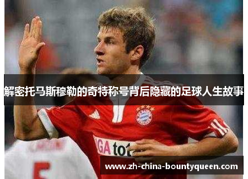 解密托马斯穆勒的奇特称号背后隐藏的足球人生故事