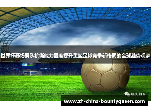 世界杯赛场弱队抗衡能力显著提升重塑足球竞争新格局的全球趋势观察