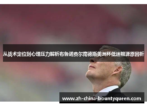 从战术定位到心理压力解析布鲁诺费尔南德斯美洲杯低迷根源原因析