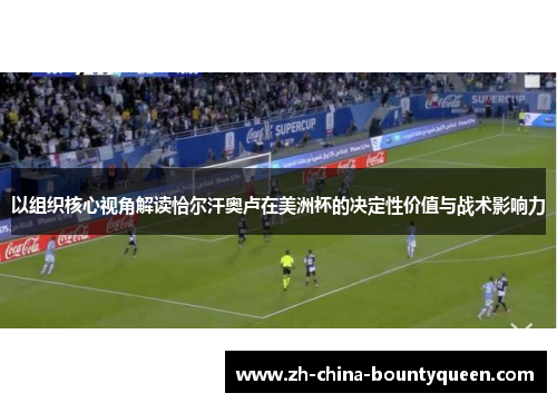 以组织核心视角解读恰尔汗奥卢在美洲杯的决定性价值与战术影响力