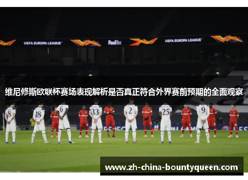 维尼修斯欧联杯赛场表现解析是否真正符合外界赛前预期的全面观察