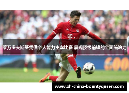 莱万多夫斯基凭借个人能力主宰比赛 展现顶级前锋的全面统治力 莱万多夫斯基凭借个人能力主宰比赛 展现顶级前锋的全面统治力