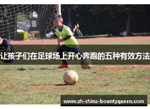 让孩子们在足球场上开心奔跑的五种有效方法 让孩子们在足球场上开心奔跑的五种有效方法