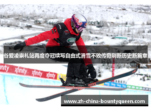 谷爱凌崇礼站再度夺冠续写自由式滑雪不败传奇刷新历史新篇章
