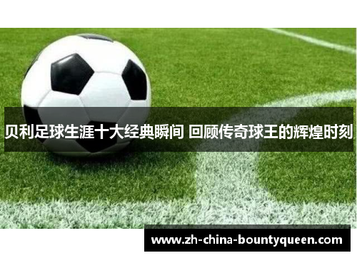 贝利足球生涯十大经典瞬间 回顾传奇球王的辉煌时刻