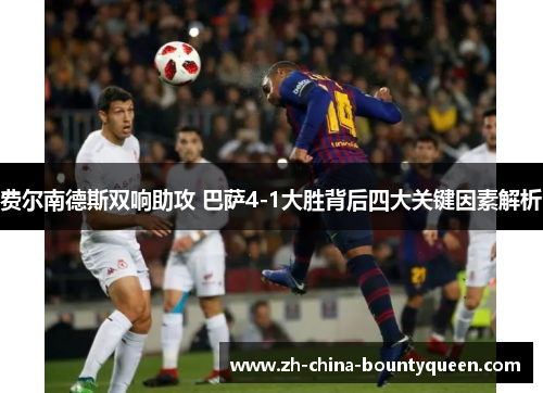 费尔南德斯双响助攻 巴萨4-1大胜背后四大关键因素解析 费尔南德斯双响助攻 巴萨4-1大胜背后四大关键因素解析