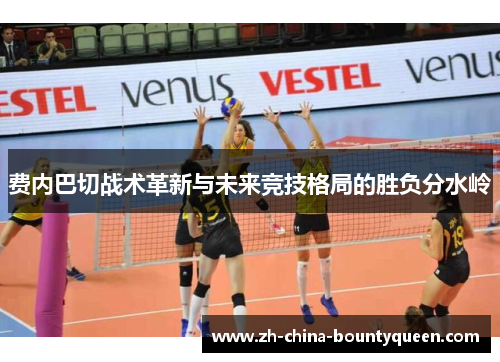 费内巴切战术革新与未来竞技格局的胜负分水岭 费内巴切战术革新与未来竞技格局的胜负分水岭