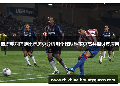 赫塔费对巴萨比赛历史分析哪个球队胜率更高并探讨其原因 赫塔费对巴萨比赛历史分析哪个球队胜率更高并探讨其原因