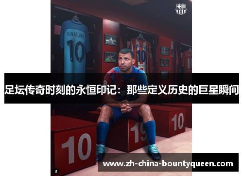 足坛传奇时刻的永恒印记：那些定义历史的巨星瞬间