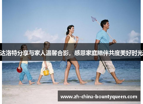 达洛特分享与家人温馨合影，感恩家庭陪伴共度美好时光