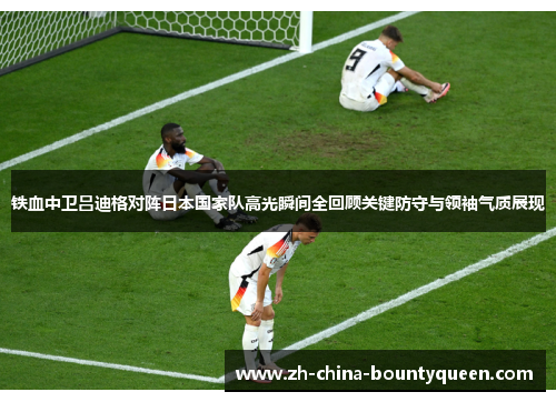 铁血中卫吕迪格对阵日本国家队高光瞬间全回顾关键防守与领袖气质展现 铁血中卫吕迪格对阵日本国家队高光瞬间全回顾关键防守与领袖气质展现
