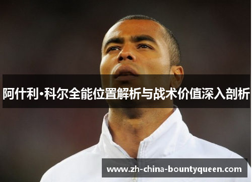 阿什利·科尔全能位置解析与战术价值深入剖析 阿什利·科尔全能位置解析与战术价值深入剖析