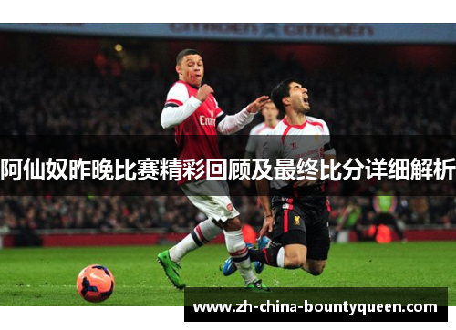 阿仙奴昨晚比赛精彩回顾及最终比分详细解析 阿仙奴昨晚比赛精彩回顾及最终比分详细解析