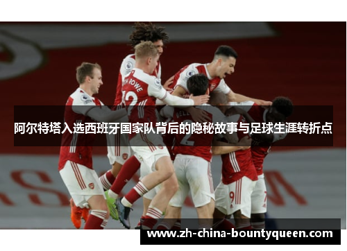 阿尔特塔入选西班牙国家队背后的隐秘故事与足球生涯转折点 阿尔特塔入选西班牙国家队背后的隐秘故事与足球生涯转折点